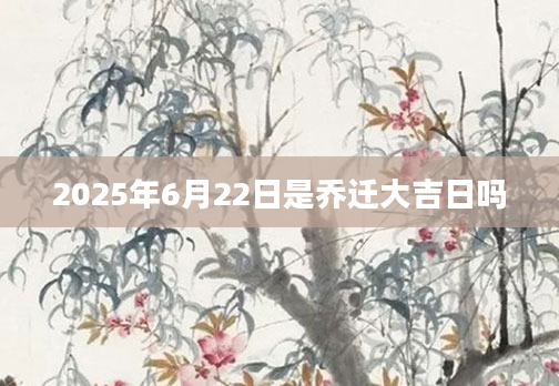 2025年6月22日是乔迁大吉日吗