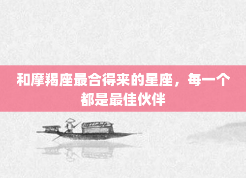 和摩羯座最合得来的星座，每一个都是最佳伙伴