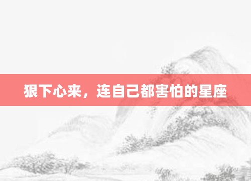 狠下心来，连自己都害怕的星座