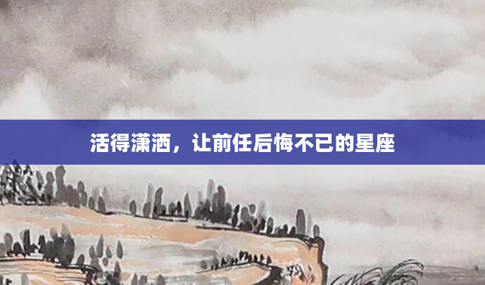 活得潇洒，让前任后悔不已的星座