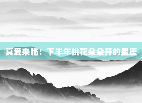 真爱来临！下半年桃花朵朵开的星座