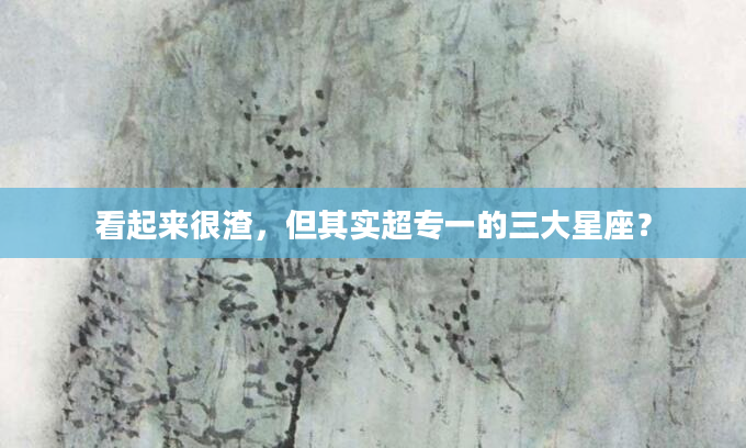 看起来很渣，但其实超专一的三大星座？