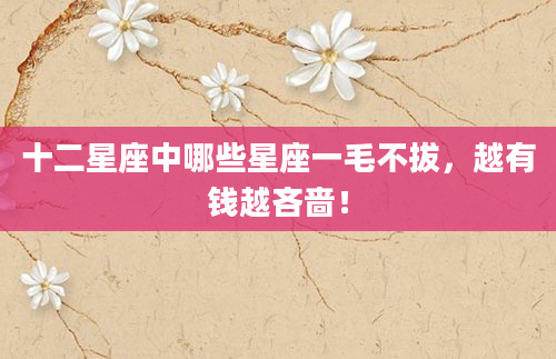 十二星座中哪些星座一毛不拔，越有钱越吝啬！