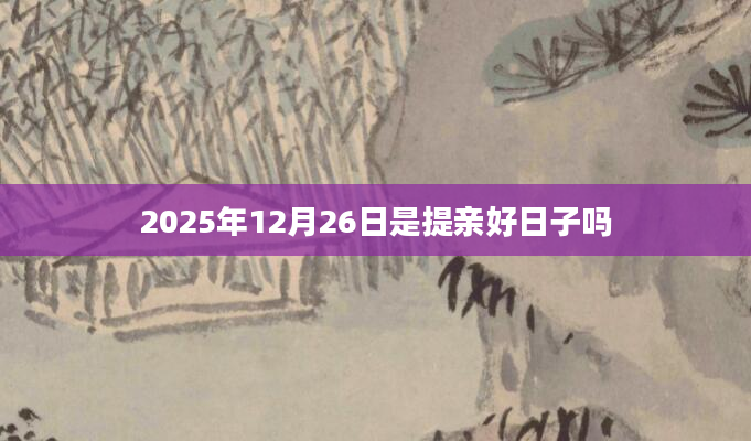 2025年12月26日是提亲好日子吗