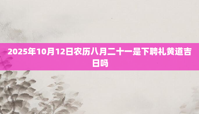 2025年10月12日农历八月二十一是下聘礼黄道吉日吗
