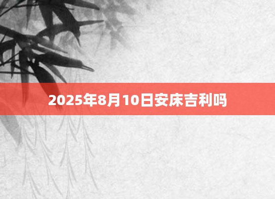 2025年8月10日安床吉利吗