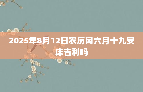 2025年8月12日农历闰六月十九安床吉利吗