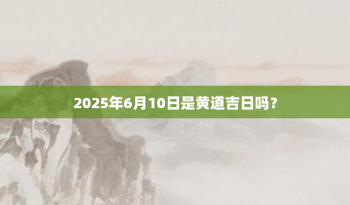 2025年6月10日是黄道吉日吗？
