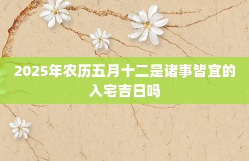 2025年农历五月十二是诸事皆宜的入宅吉日吗