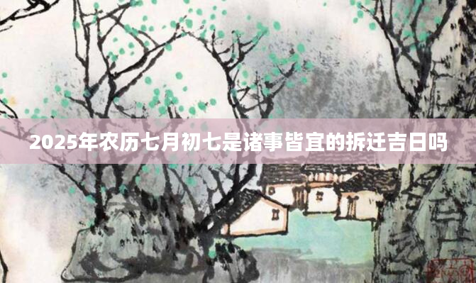 2025年农历七月初七是诸事皆宜的拆迁吉日吗