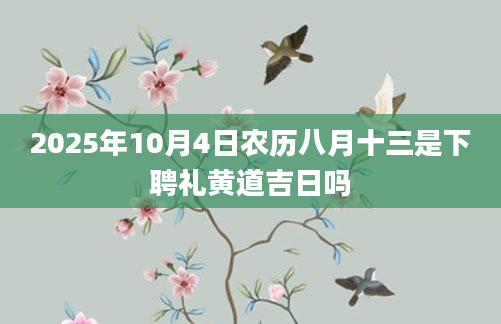 2025年10月4日农历八月十三是下聘礼黄道吉日吗