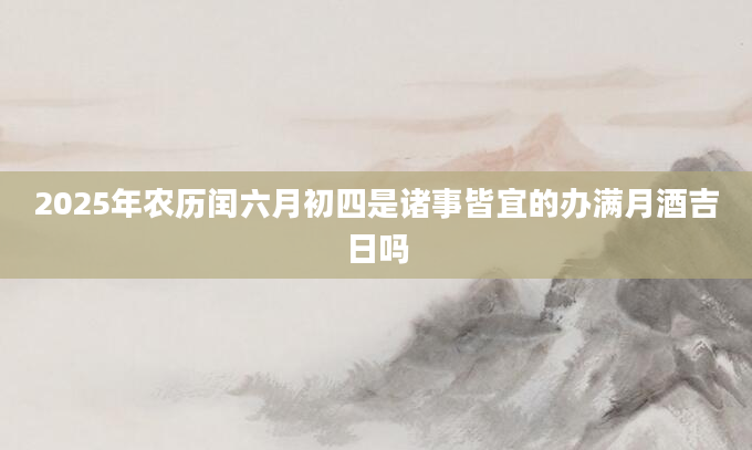 2025年农历闰六月初四是诸事皆宜的办满月酒吉日吗