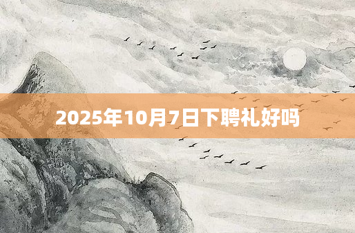 2025年10月7日下聘礼好吗