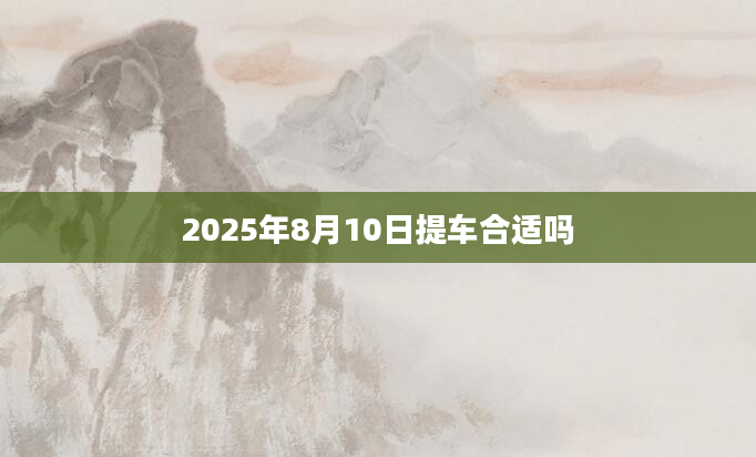 2025年8月10日提车合适吗