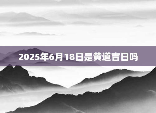 2025年6月18日是黄道吉日吗