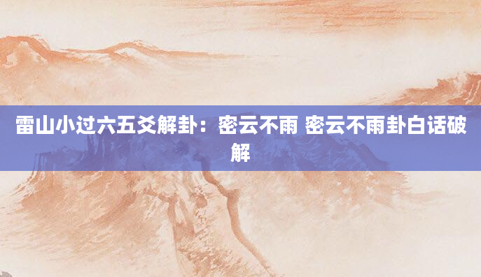雷山小过六五爻解卦：密云不雨 密云不雨卦白话破解