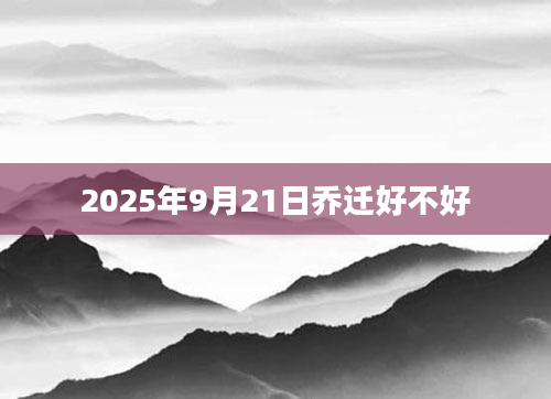 2025年9月21日乔迁好不好