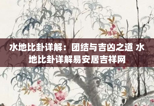 水地比卦详解：团结与吉凶之道 水地比卦详解易安居吉祥网