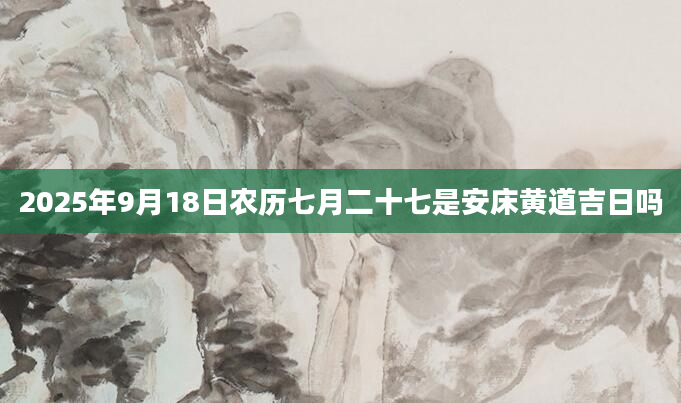2025年9月18日农历七月二十七是安床黄道吉日吗