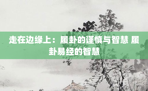 走在边缘上：履卦的谨慎与智慧 履卦易经的智慧