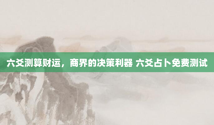 六爻测算财运，商界的决策利器 六爻占卜免费测试