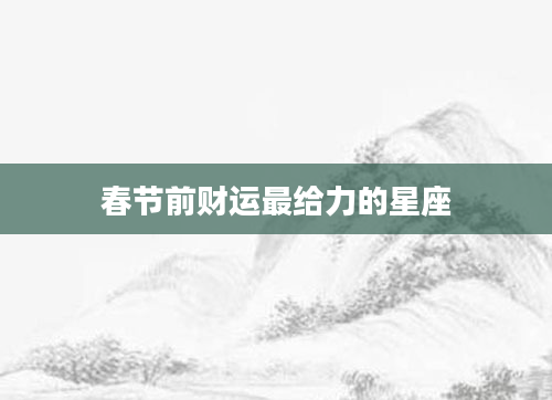 春节前财运最给力的星座