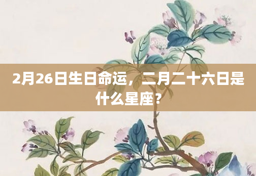 2月26日生日命运，二月二十六日是什么星座？