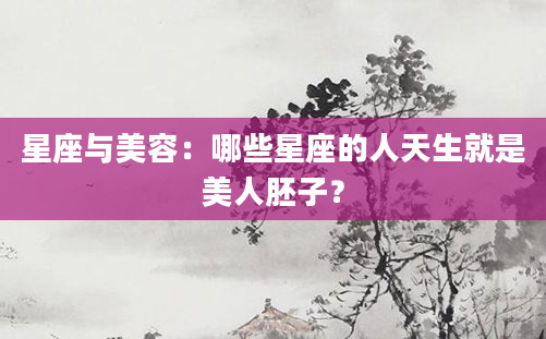 星座与美容：哪些星座的人天生就是美人胚子？