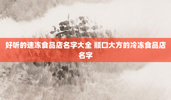 好听的速冻食品店名字大全 顺口大方的冷冻食品店名字