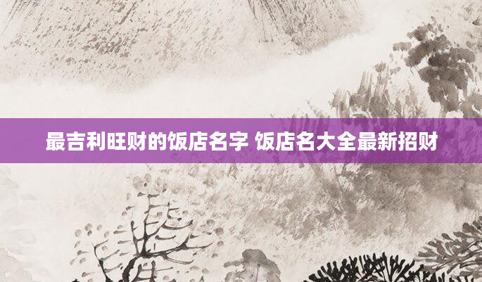 最吉利旺财的饭店名字 饭店名大全最新招财