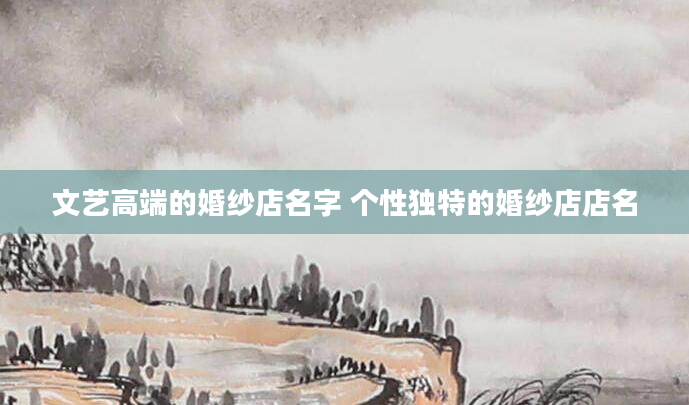 文艺高端的婚纱店名字 个性独特的婚纱店店名