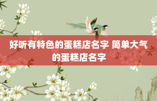 好听有特色的蛋糕店名字 简单大气的蛋糕店名字