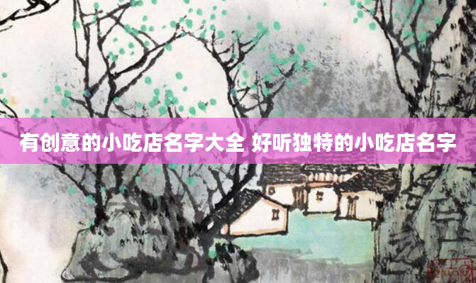 有创意的小吃店名字大全 好听独特的小吃店名字