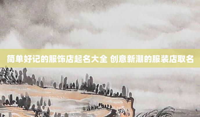 简单好记的服饰店起名大全 创意新潮的服装店取名