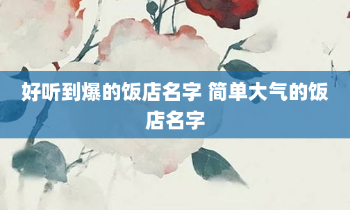 好听到爆的饭店名字 简单大气的饭店名字