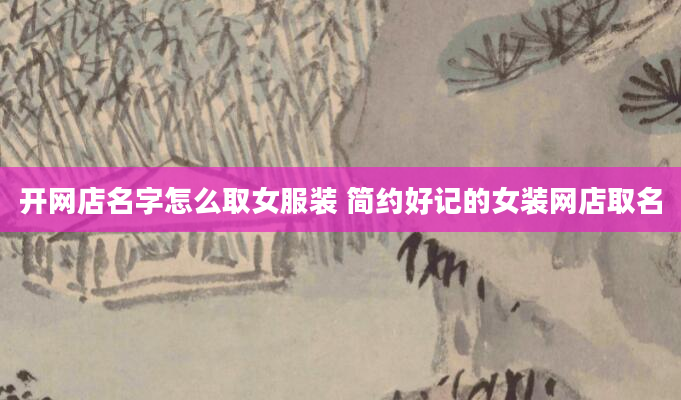 开网店名字怎么取女服装 简约好记的女装网店取名