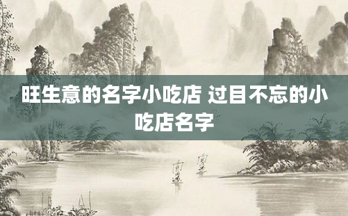 旺生意的名字小吃店 过目不忘的小吃店名字