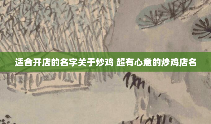 适合开店的名字关于炒鸡 超有心意的炒鸡店名