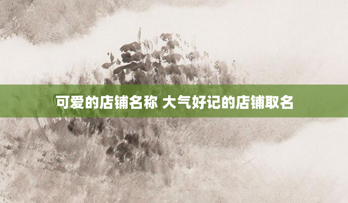 可爱的店铺名称 大气好记的店铺取名