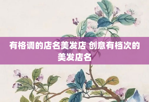 有格调的店名美发店 创意有档次的美发店名