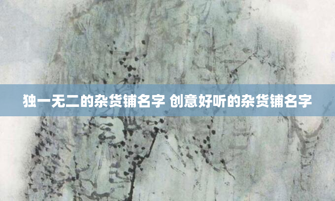 独一无二的杂货铺名字 创意好听的杂货铺名字