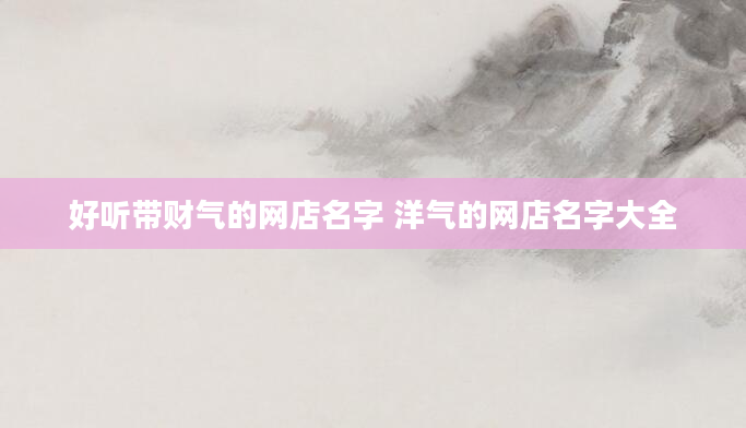 好听带财气的网店名字 洋气的网店名字大全