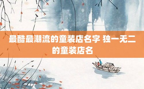 最酷最潮流的童装店名字 独一无二的童装店名