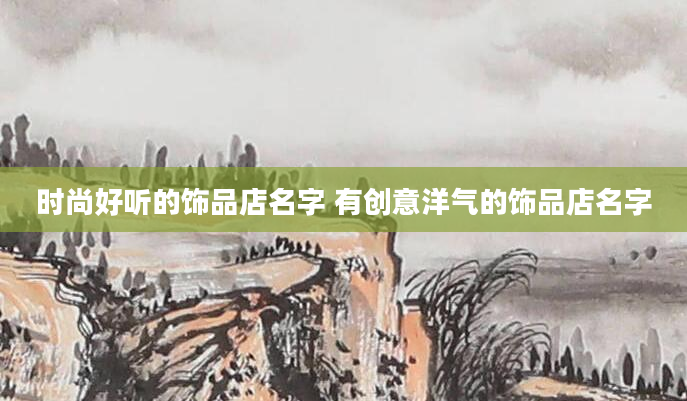 时尚好听的饰品店名字 有创意洋气的饰品店名字