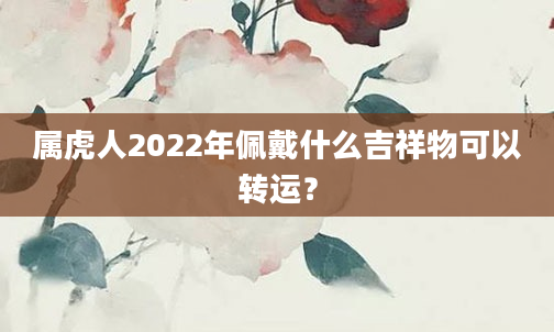 属虎人2022年佩戴什么吉祥物可以转运?