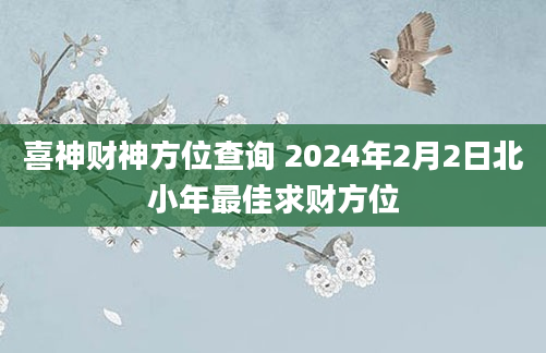 喜神财神方位查询 2024年2月2日北小年最佳求财方位