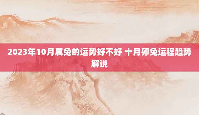 2023年10月属兔的运势好不好 十月卯兔运程趋势解说
