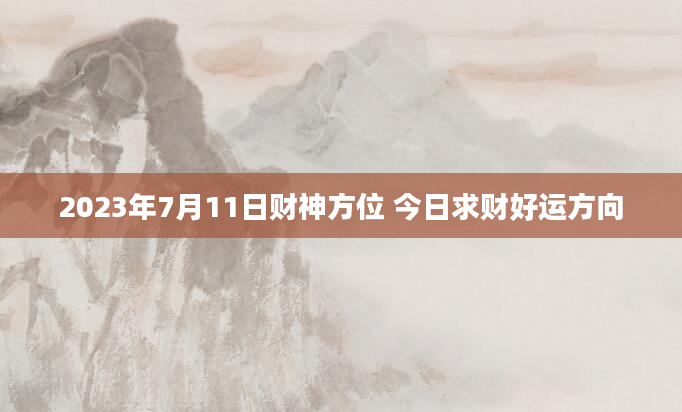 2023年7月11日财神方位 今日求财好运方向
