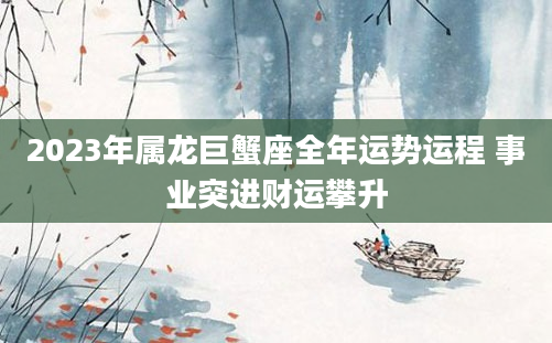 2023年属龙巨蟹座全年运势运程 事业突进财运攀升