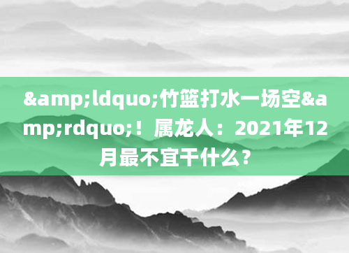 “竹篮打水一场空”!属龙人:2021年12月最不宜干什么?